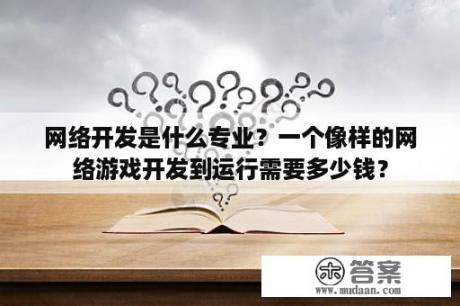 网络开发是什么专业？一个像样的网络游戏开发到运行需要多少钱？