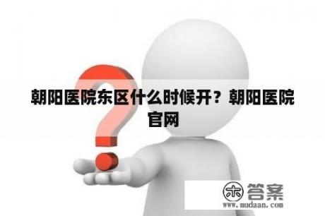 朝阳医院东区什么时候开？朝阳医院官网