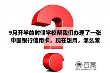 9月开学的时候学校帮我们办理了一张中国银行信用卡，现在想用，怎么激活。给个详细流程？中国银行办信用卡流程