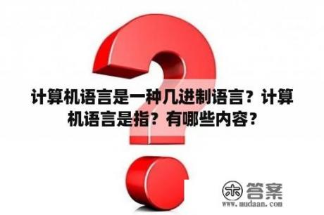 计算机语言是一种几进制语言？计算机语言是指？有哪些内容？