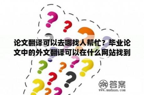 论文翻译可以去哪找人帮忙？毕业论文中的外文翻译可以在什么网站找到？