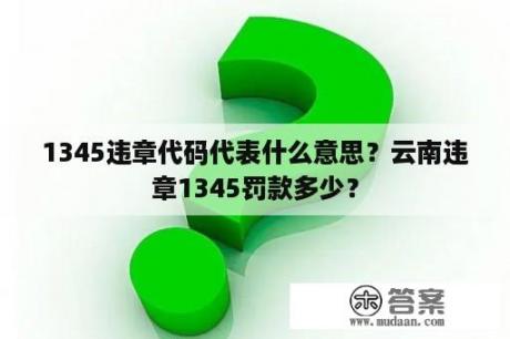 1345违章代码代表什么意思？云南违章1345罚款多少？