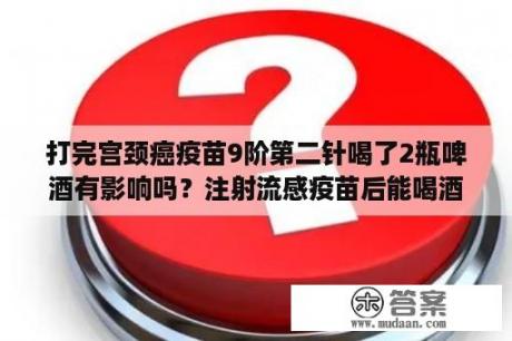 打完宫颈癌疫苗9阶第二针喝了2瓶啤酒有影响吗？注射流感疫苗后能喝酒吗？