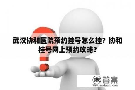 武汉协和医院预约挂号怎么挂？协和挂号网上预约攻略？