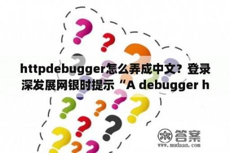 httpdebugger怎么弄成中文？登录深发展网银时提示“A debugger has been found running in your system. Please……"是什么原因？