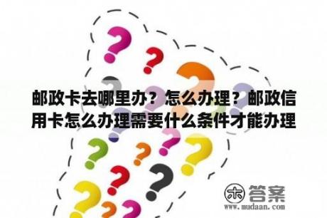 邮政卡去哪里办？怎么办理？邮政信用卡怎么办理需要什么条件才能办理