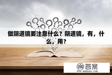 做阴道镜要注意什么？阴道镜，有，什么，用？