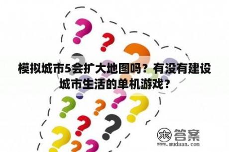 模拟城市5会扩大地图吗？有没有建设城市生活的单机游戏？