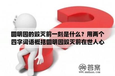 圆明园的毁灭前一刻是什么？用两个四字词语概括圆明园毁灭前在世人心中的印象？