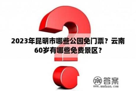 2023年昆明市哪些公园免门票？云南60岁有哪些免费景区？