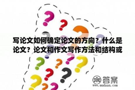 写论文如何确定论文的方向？什么是论文？论文和作文写作方法和结构或其他方面有什么区别吗？