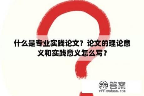 什么是专业实践论文？论文的理论意义和实践意义怎么写？