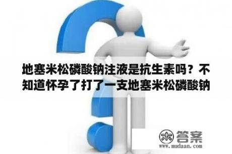 地塞米松磷酸钠注液是抗生素吗？不知道怀孕了打了一支地塞米松磷酸钠注射液，宝宝能要吗？