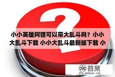 小小英雄阿狸可以带大乱斗吗？小小大乱斗下载 小小大乱斗最新版下载 小小大乱斗app下载