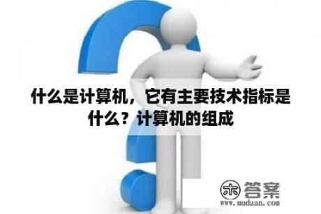 什么是计算机，它有主要技术指标是什么？计算机的组成