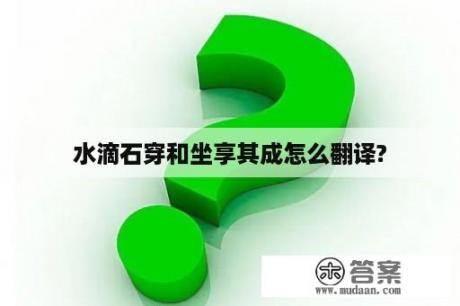 水滴石穿和坐享其成怎么翻译?