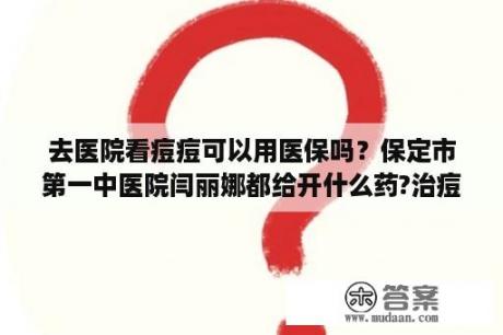 去医院看痘痘可以用医保吗？保定市第一中医院闫丽娜都给开什么药?治痘痘的？