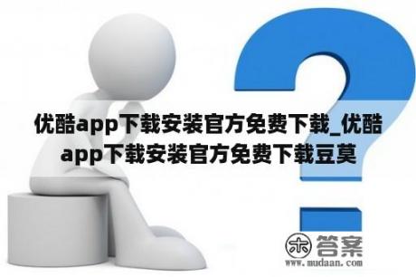 优酷app下载安装官方免费下载_优酷app下载安装官方免费下载豆莫