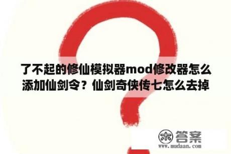 了不起的修仙模拟器mod修改器怎么添加仙剑令？仙剑奇侠传七怎么去掉袜子？