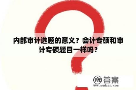 内部审计选题的意义？会计专硕和审计专硕题目一样吗？