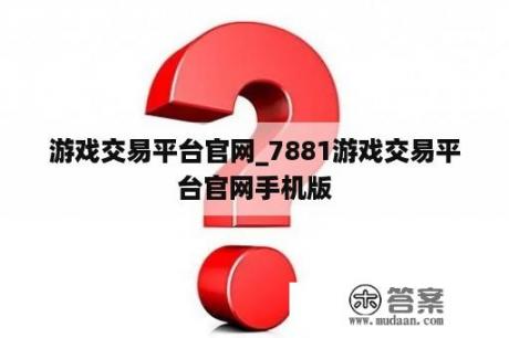 游戏交易平台官网_7881游戏交易平台官网手机版