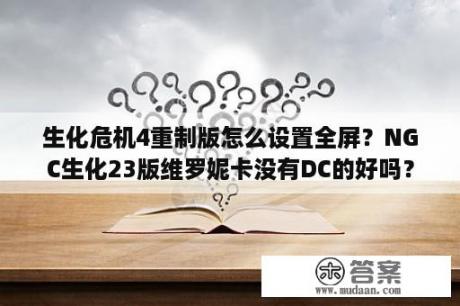 生化危机4重制版怎么设置全屏？NGC生化23版维罗妮卡没有DC的好吗？