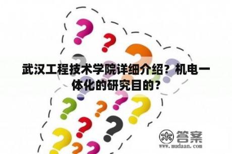 武汉工程技术学院详细介绍？机电一体化的研究目的？