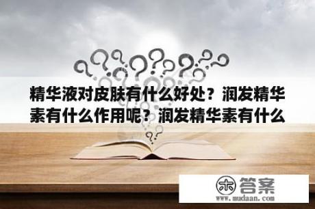 精华液对皮肤有什么好处？润发精华素有什么作用呢？润发精华素有什么作？