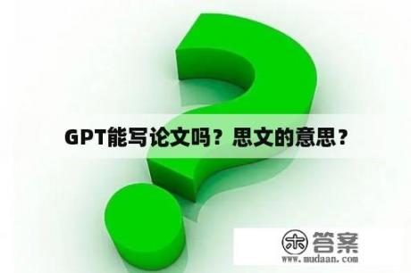 GPT能写论文吗？思文的意思？