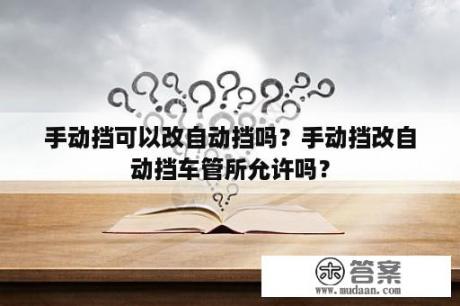 手动挡可以改自动挡吗？手动挡改自动挡车管所允许吗？