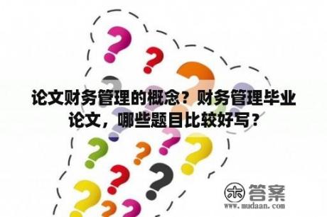 论文财务管理的概念？财务管理毕业论文，哪些题目比较好写？