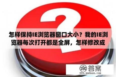 怎样保持IE浏览器窗口大小？我的IE浏览器每次打开都是全屏，怎样修改成打开时是最大化？