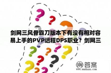 剑网三风骨霸刀版本下有没有相对容易上手的PVP远程DPS职业？剑网三缘起七秀冰心全攻略？