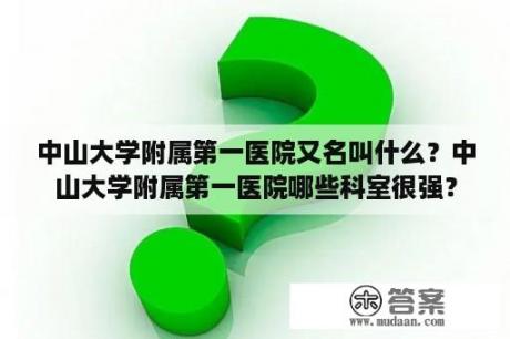 中山大学附属第一医院又名叫什么？中山大学附属第一医院哪些科室很强？