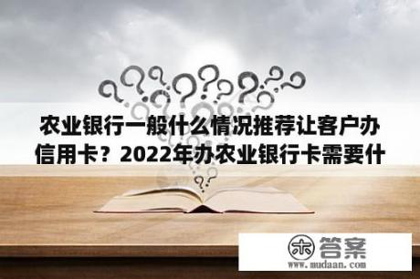 农业银行一般什么情况推荐让客户办信用卡？2022年办农业银行卡需要什么条件？