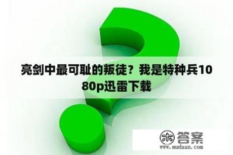 亮剑中最可耻的叛徒？我是特种兵1080p迅雷下载