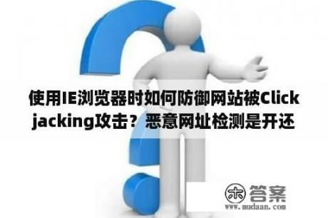 使用IE浏览器时如何防御网站被Clickjacking攻击？恶意网址检测是开还是关？