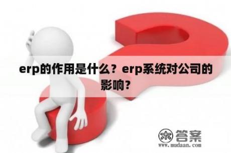 erp的作用是什么？erp系统对公司的影响？