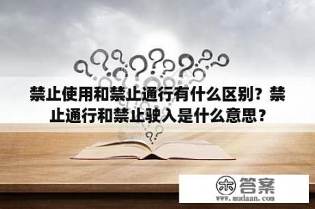 禁止使用和禁止通行有什么区别？禁止通行和禁止驶入是什么意思？