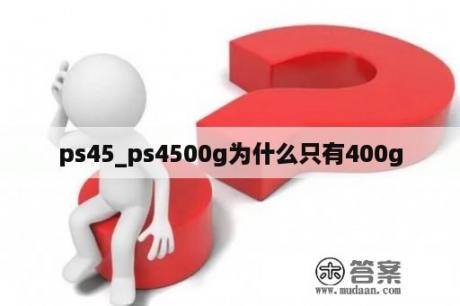 ps45_ps4500g为什么只有400g