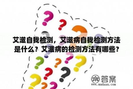 艾滋自我检测，艾滋病自我检测方法是什么？艾滋病的检测方法有哪些？