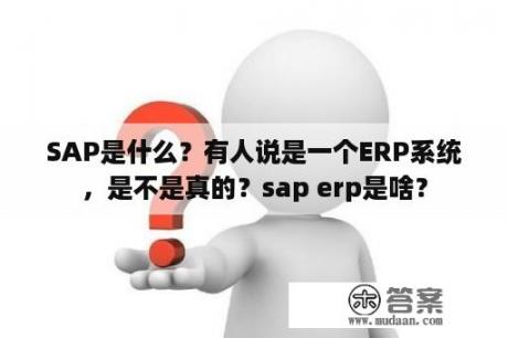 SAP是什么？有人说是一个ERP系统，是不是真的？sap erp是啥？