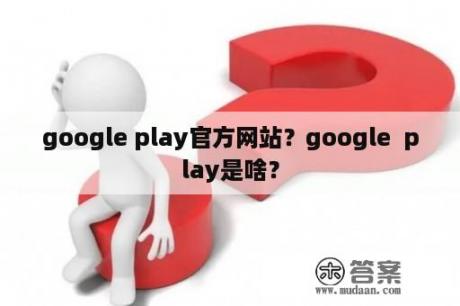 google play官方网站？google  play是啥？