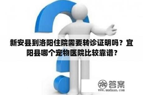 新安县到洛阳住院需要转诊证明吗？宜阳县哪个宠物医院比较靠谱？