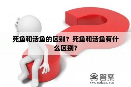 死鱼和活鱼的区别？死鱼和活鱼有什么区别？