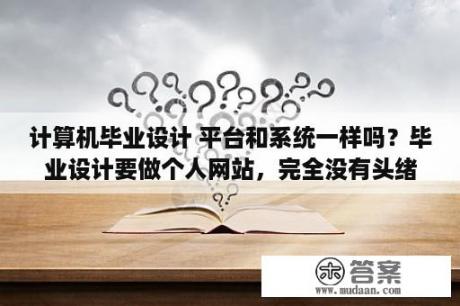 计算机毕业设计 平台和系统一样吗？毕业设计要做个人网站，完全没有头绪，怎么办？