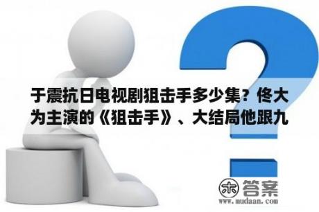 于震抗日电视剧狙击手多少集？佟大为主演的《狙击手》、大结局他跟九儿在一起了么？还是最后都死了？