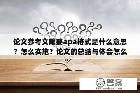 论文参考文献要apa格式是什么意思？怎么实施？论文的总结与体会怎么写？