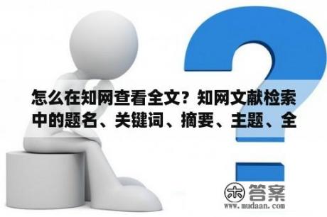 怎么在知网查看全文？知网文献检索中的题名、关键词、摘要、主题、全文等检索入口有什么区别？