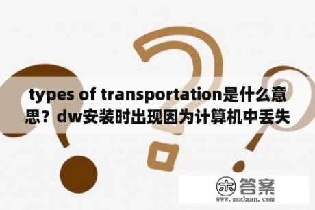 types of transportation是什么意思？dw安装时出现因为计算机中丢失coreTypes.dll无法打开？